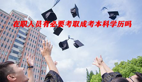 在職人員有必要考取成考本科學歷嗎