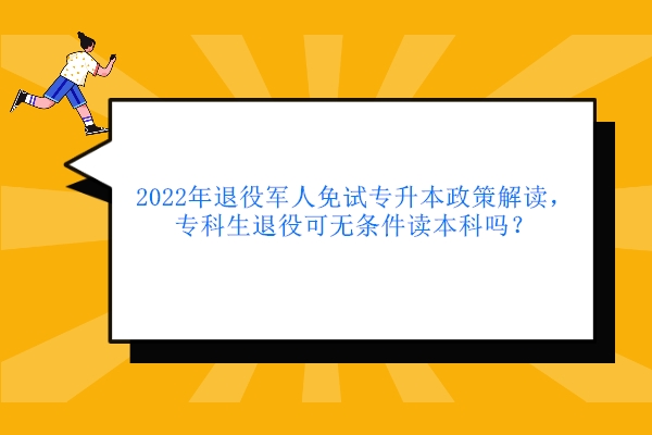 2022年退役軍人免試專升本政策解讀，專科生退役可無條件讀本科嗎？