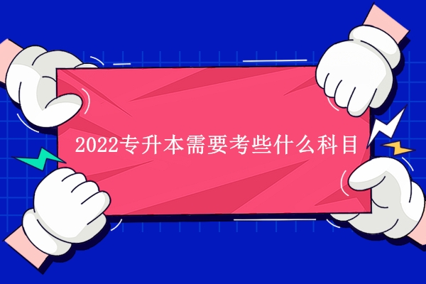 2022專升本需要考些什么科目