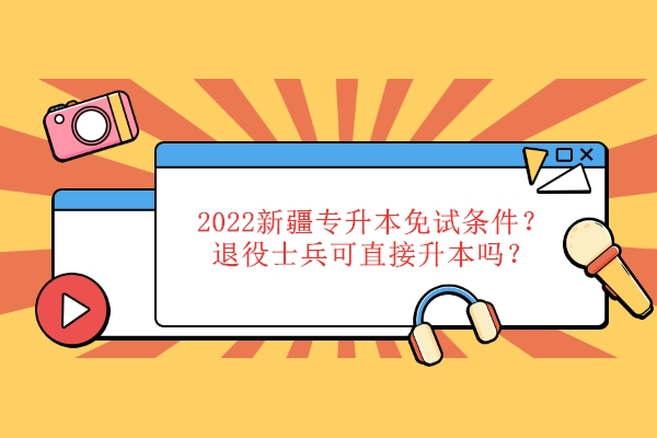 2022新疆專升本免試條件是什么？退役士兵可直接升本嗎？