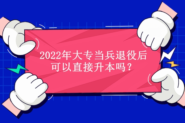 2022年大專當兵退役后可以直接升本嗎？