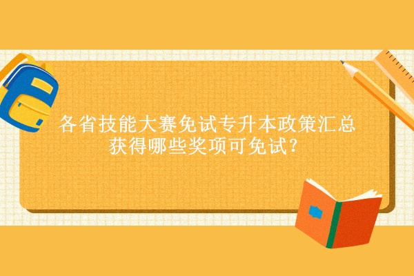各省技能大賽免試專升本政策匯總 獲得哪些獎項可免試？