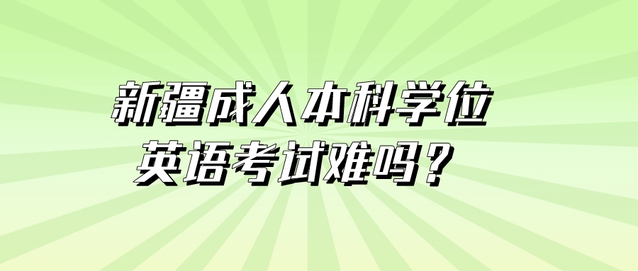 新疆成人本科學位英語考試難嗎？