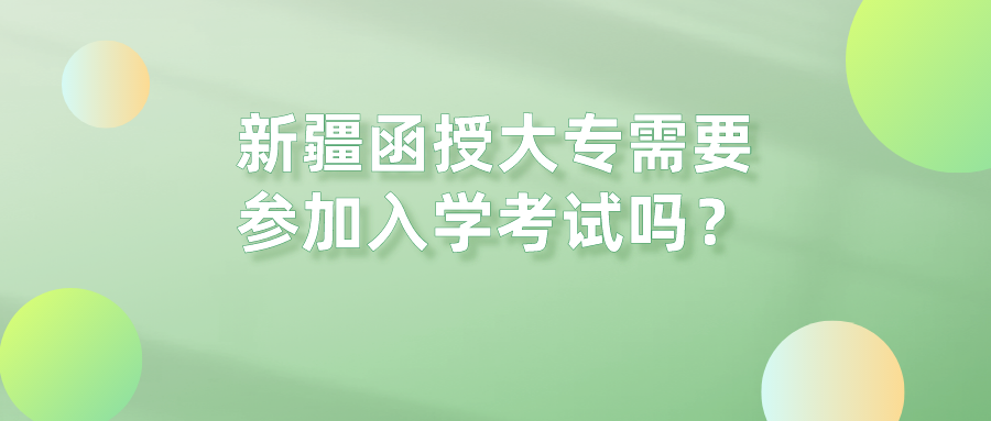 新疆函授大專需要參加入學考試嗎？