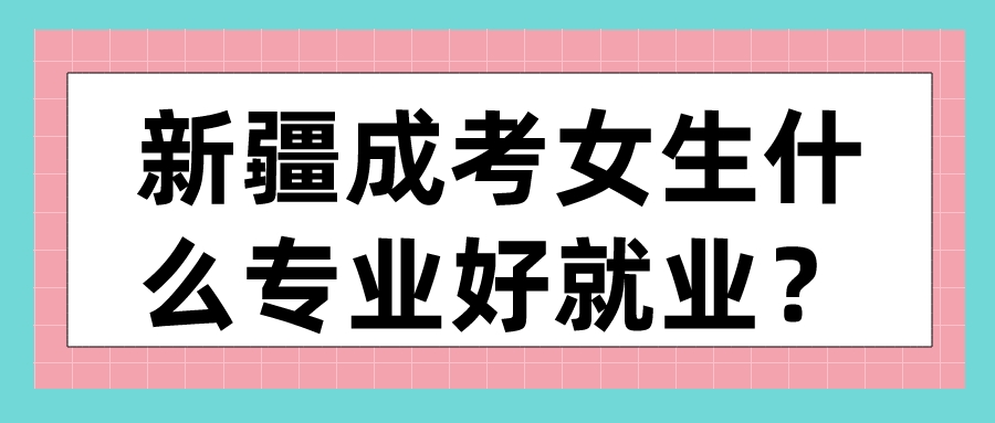 新疆成考女生什么專業(yè)好就業(yè)？