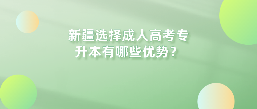 新疆選擇成人高考專升本有哪些優勢？