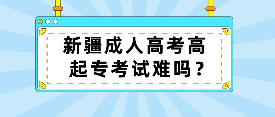 新疆成人高考高起專考試難嗎？