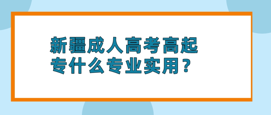 新疆成人高考高起專什么專業(yè)實(shí)用？