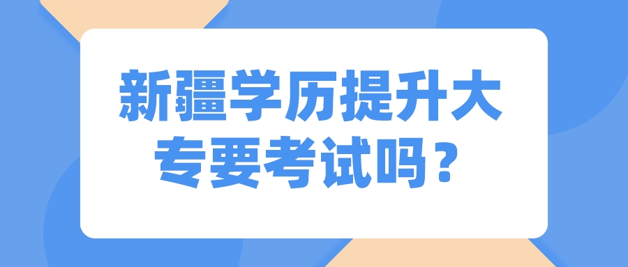 新疆學(xué)歷提升大專要考試嗎？