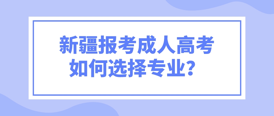 新疆報考成人高考如何選擇專業？