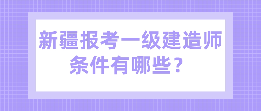 新疆報考一級建造師條件有哪些？
