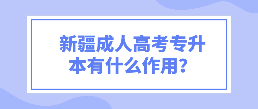 新疆成人高考專升本有什么作用？