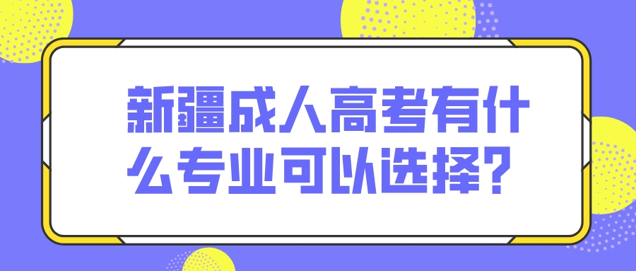 新疆成人高考有什么專業(yè)可以選擇？