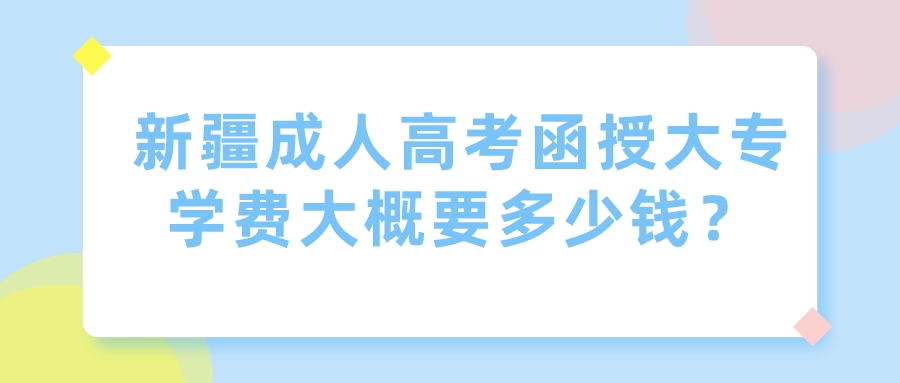 新疆成人高考函授大專學費大概要多少錢？