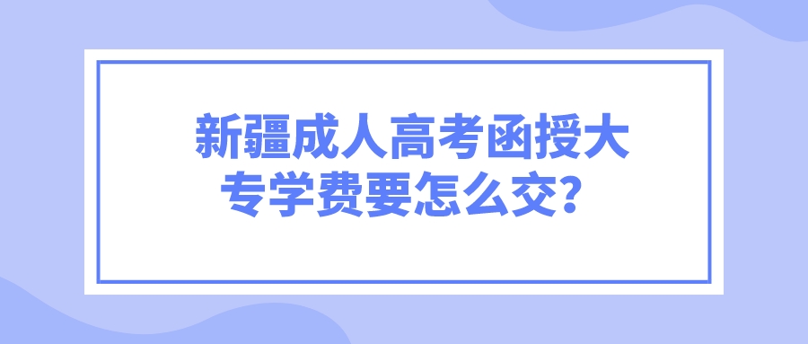 新疆成人高考函授大專學費要怎么交？