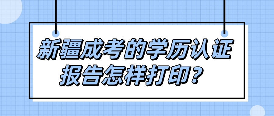 新疆成考的學歷認證報告怎樣打印？