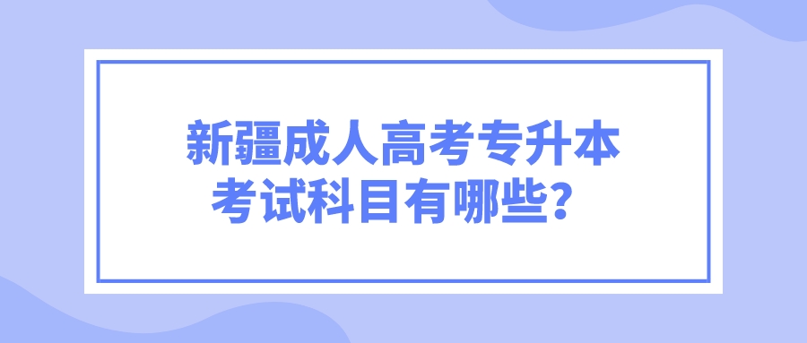 新疆成人高考專升本考試科目有哪些？