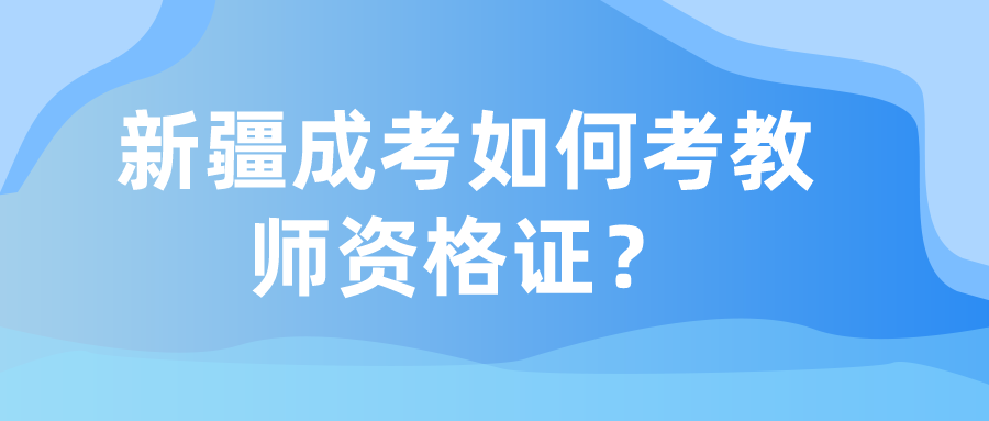 新疆成考如何考教師資格證？