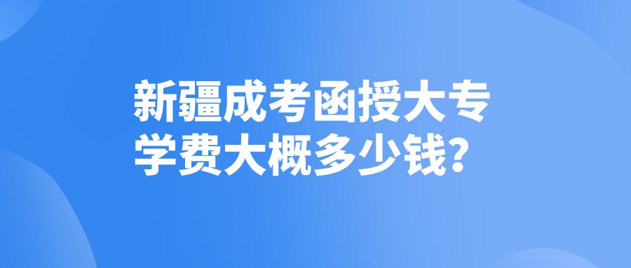 新疆成考函授大專學(xué)費(fèi)大概多少錢？