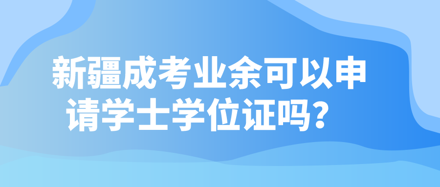 新疆成考業(yè)余可以申請(qǐng)學(xué)士學(xué)位證嗎？
