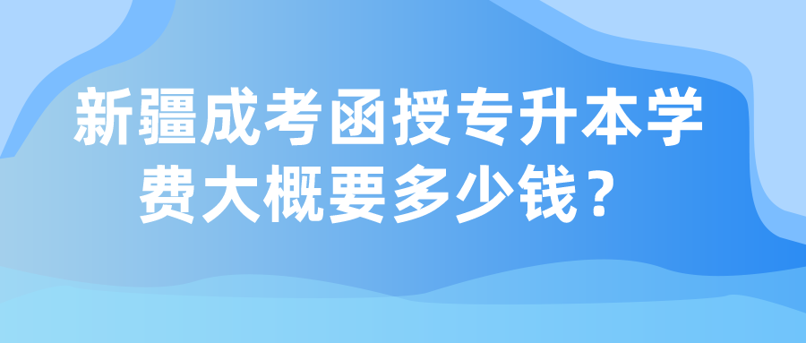 新疆成考函授專(zhuān)升本學(xué)費(fèi)大概要多少錢(qián)？