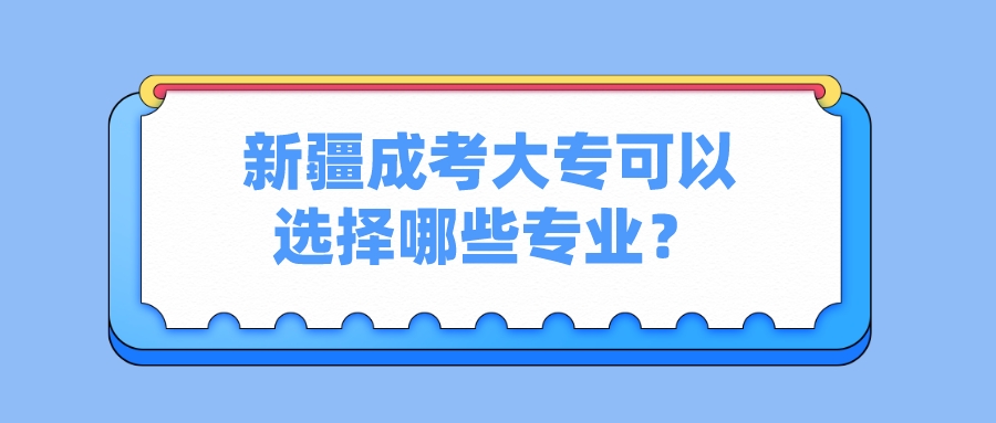 新疆成考大專可以選擇哪些專業(yè)？