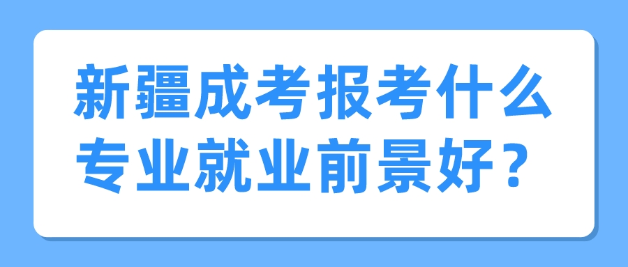 新疆成考報考什么專業就業前景好？