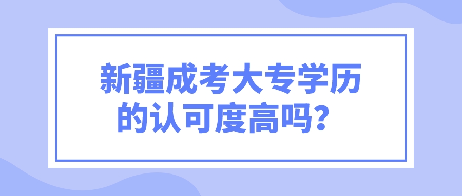 新疆成考大專(zhuān)學(xué)歷的認(rèn)可度高嗎？