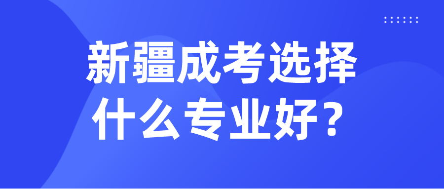 新疆成考選擇什么專業好？