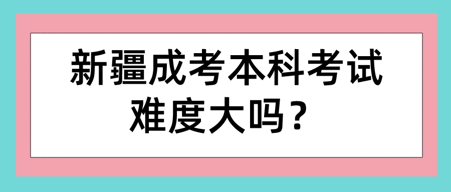 新疆成考本科考試難度大嗎？
