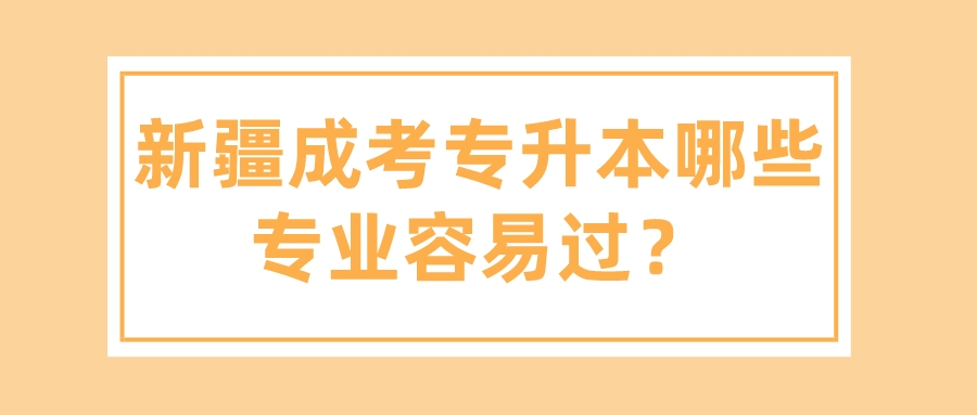 新疆成考專升本哪些專業(yè)容易過？