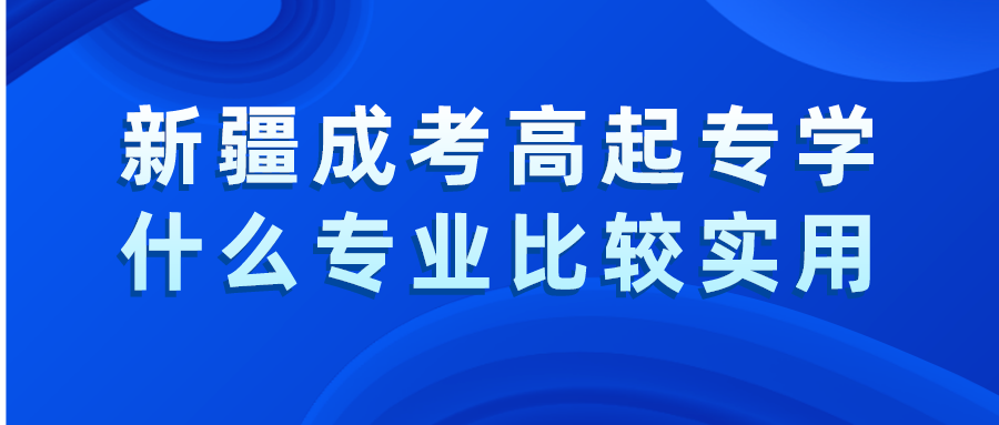 新疆成考高起專學(xué)什么專業(yè)比較實用