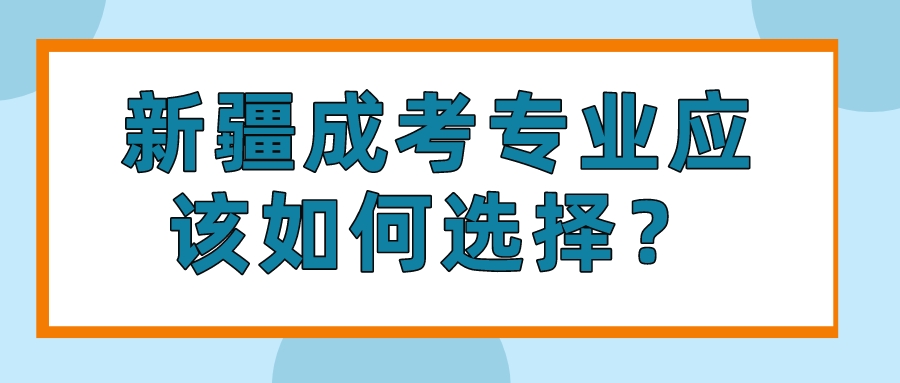 新疆成考專業應該如何選擇？