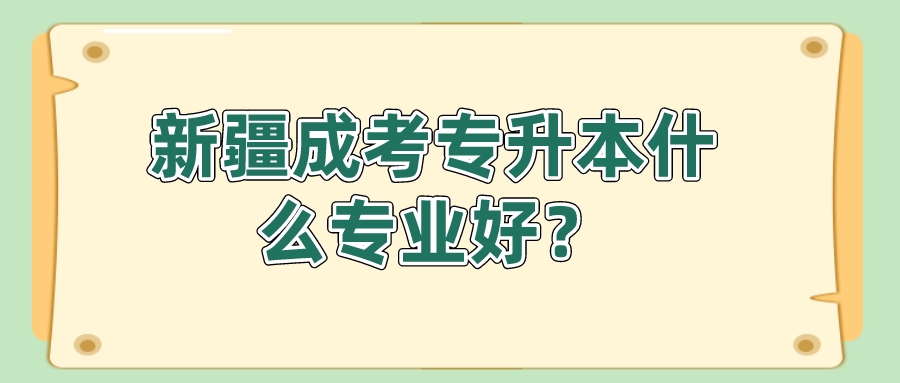 新疆成考專升本什么專業(yè)好？