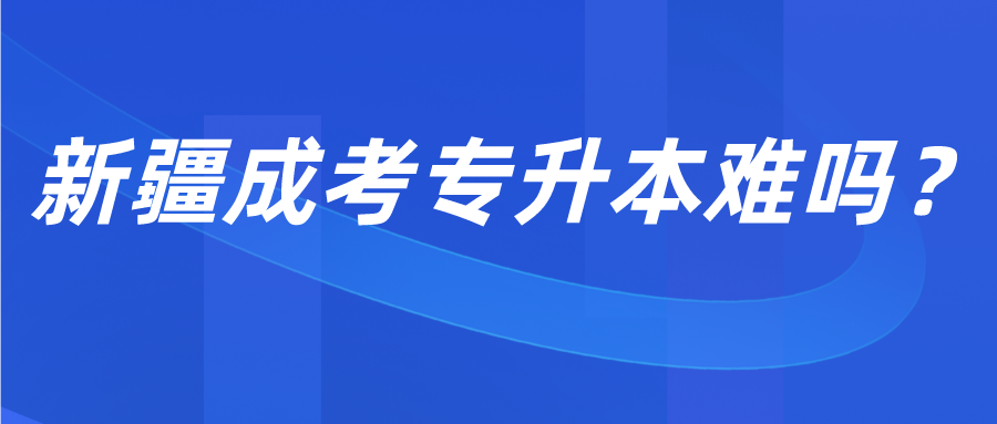 新疆成考專升本難嗎？