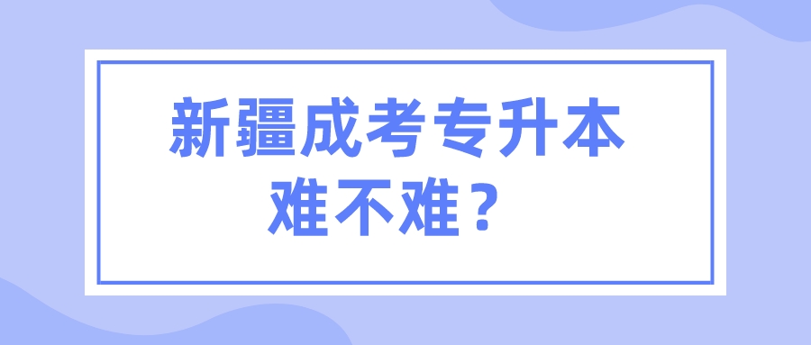 新疆成考專(zhuān)升本難不難？