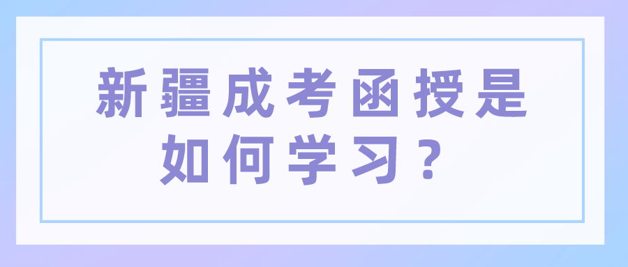新疆成考函授是如何學(xué)習(xí)？