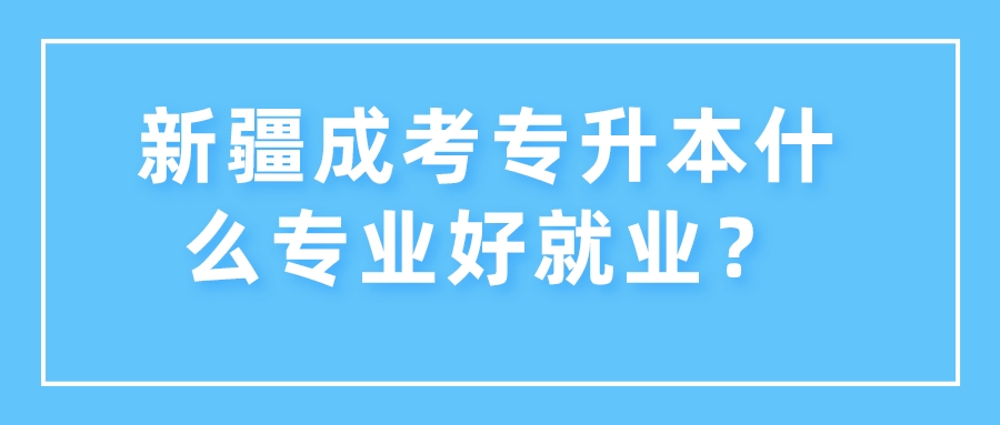 新疆成考專升本什么專業好就業？