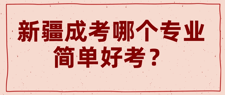 新疆成考哪個(gè)專業(yè)簡單好考？