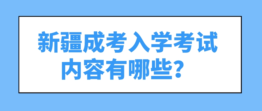 新疆成考入學考試內容有哪些？