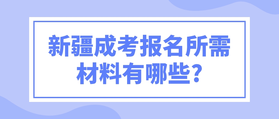 新疆成考報名所需材料有哪些?