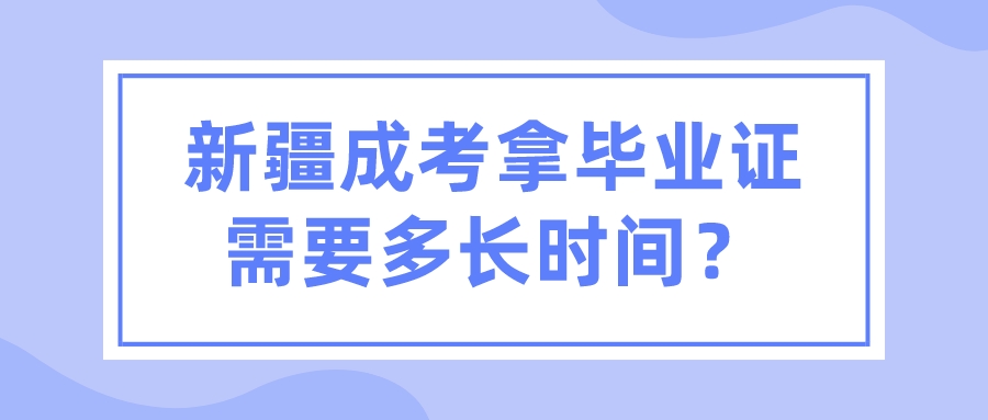 新疆成考拿畢業證需要多長時間？
