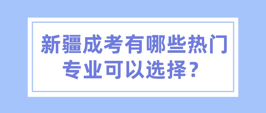 新疆成考有哪些熱門專業(yè)可以選擇？