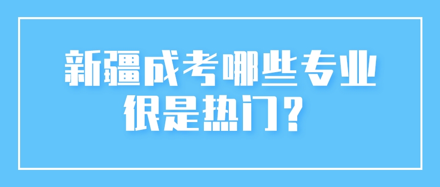 新疆成考哪些專業很是熱門？