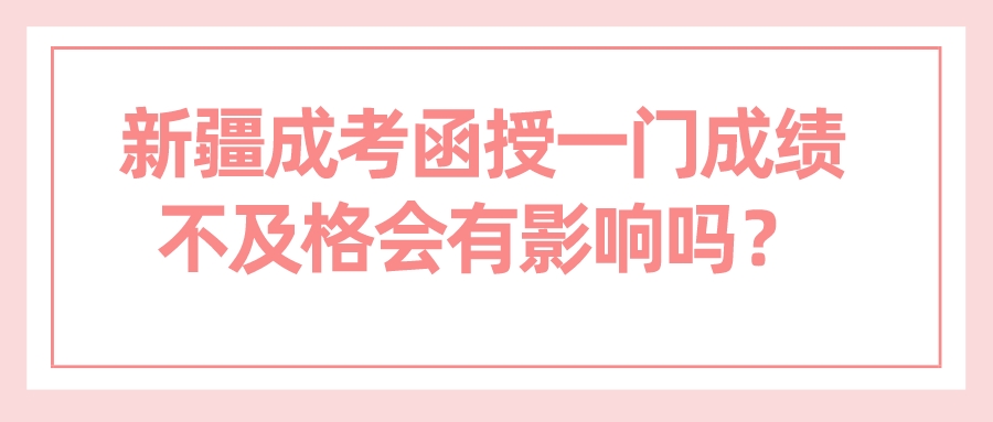 新疆成考函授一門成績不及格會有影響嗎？