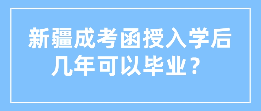 新疆成考函授入學后幾年可以畢業？