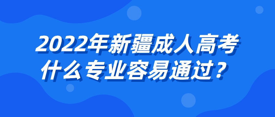 2022年新疆成人高考什么專業(yè)容易通過？
