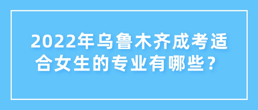 2022年烏魯木齊成考適合女生的專業(yè)有哪些？