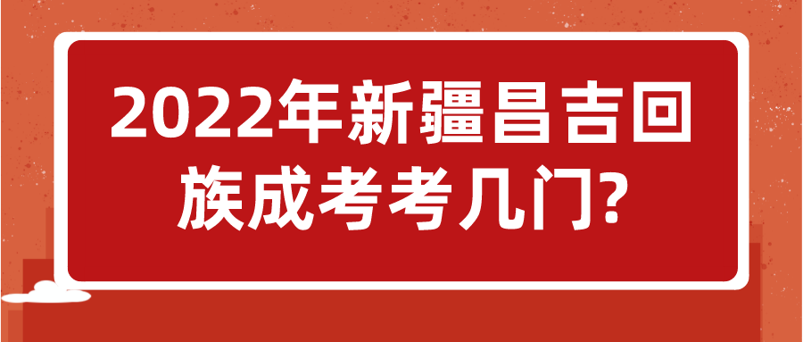 2022年新疆昌吉回族成考考幾門?