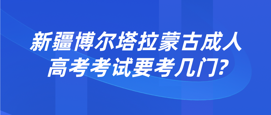 新疆博爾塔拉蒙古成人高考考試要考幾門?
